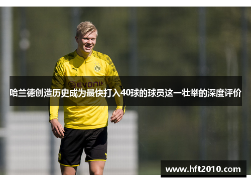 哈兰德创造历史成为最快打入40球的球员这一壮举的深度评价