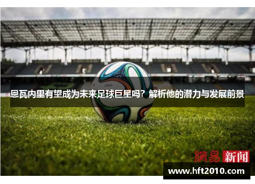 恩瓦内里有望成为未来足球巨星吗？解析他的潜力与发展前景