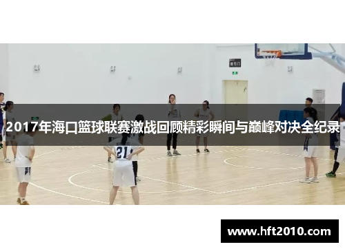 2017年海口篮球联赛激战回顾精彩瞬间与巅峰对决全纪录