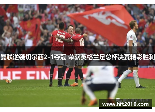 曼联逆袭切尔西2-1夺冠 荣获英格兰足总杯决赛精彩胜利