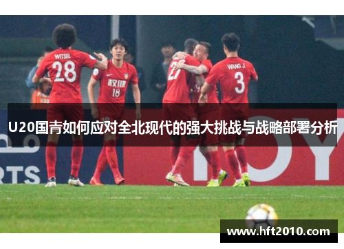 U20国青如何应对全北现代的强大挑战与战略部署分析