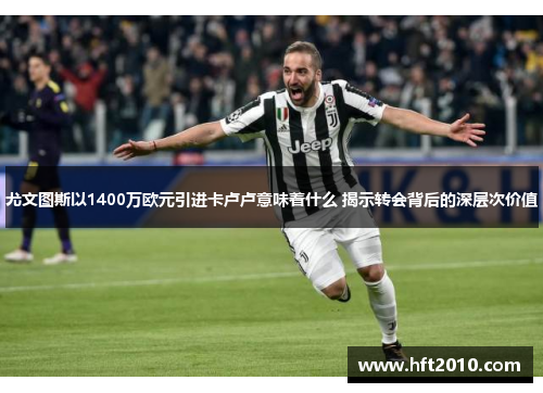 尤文图斯以1400万欧元引进卡卢卢意味着什么 揭示转会背后的深层次价值