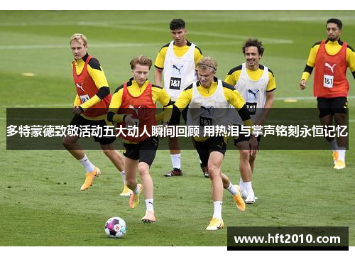 多特蒙德致敬活动五大动人瞬间回顾 用热泪与掌声铭刻永恒记忆