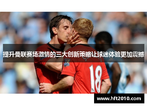 提升曼联赛场激情的三大创新策略让球迷体验更加震撼