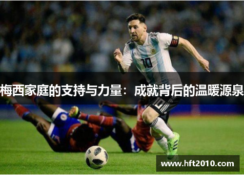 梅西家庭的支持与力量：成就背后的温暖源泉