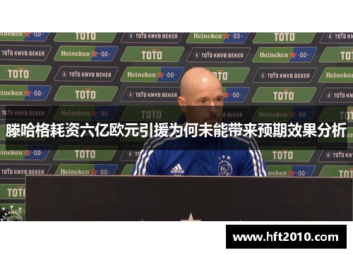 滕哈格耗资六亿欧元引援为何未能带来预期效果分析