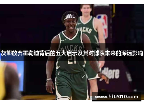 灰熊放弃霍勒迪背后的五大启示及其对球队未来的深远影响