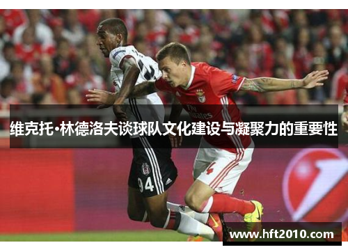 维克托·林德洛夫谈球队文化建设与凝聚力的重要性