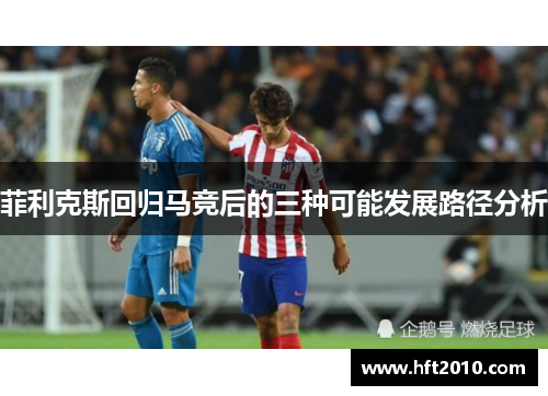 菲利克斯回归马竞后的三种可能发展路径分析
