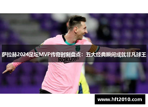 萨拉赫2024足坛MVP传奇时刻盘点:五大经典瞬间成就非凡球王