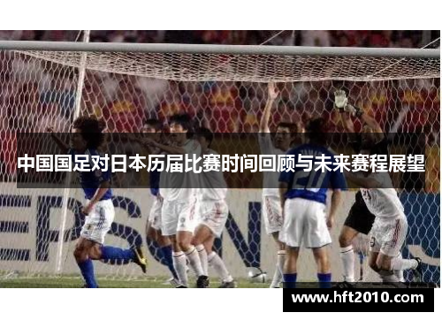 中国国足对日本历届比赛时间回顾与未来赛程展望