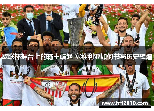 欧联杯舞台上的霸主崛起 塞维利亚如何书写历史辉煌