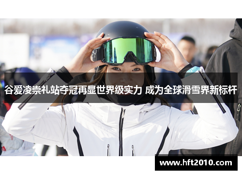 谷爱凌崇礼站夺冠再显世界级实力 成为全球滑雪界新标杆