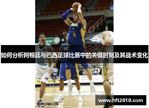 如何分析阿根廷与巴西足球比赛中的关键时刻及其战术变化