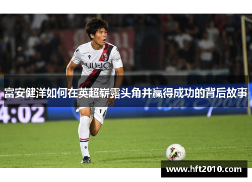 富安健洋如何在英超崭露头角并赢得成功的背后故事