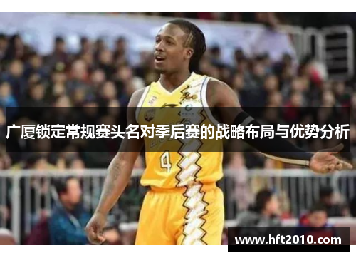 广厦锁定常规赛头名对季后赛的战略布局与优势分析 广厦锁定常规赛头名对季后赛的战略布局与优势分析