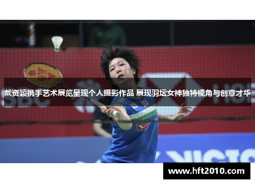 戴资颖携手艺术展览呈现个人摄影作品 展现羽坛女神独特视角与创意才华