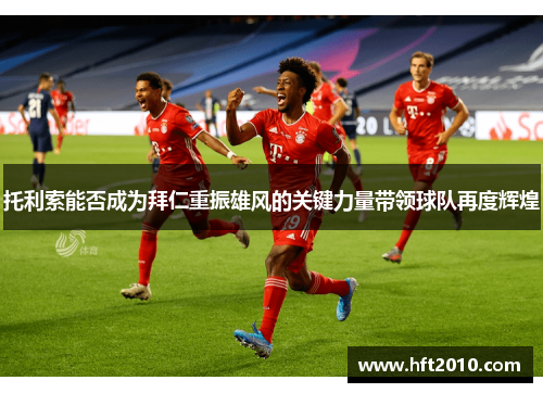 托利索能否成为拜仁重振雄风的关键力量带领球队再度辉煌