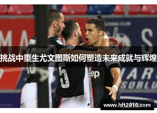 挑战中重生尤文图斯如何塑造未来成就与辉煌