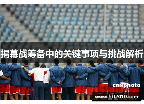揭幕战筹备中的关键事项与挑战解析 揭幕战筹备中的关键事项与挑战解析
