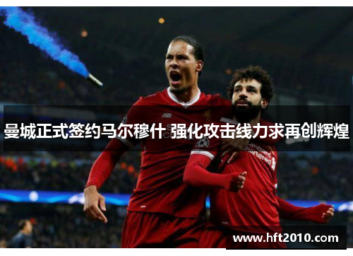 曼城正式签约马尔穆什 强化攻击线力求再创辉煌
