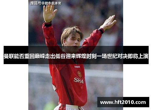 曼联能否重回巅峰走出低谷迎来辉煌时刻一场世纪对决即将上演