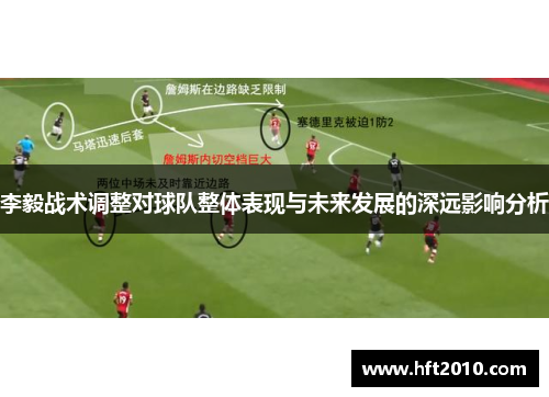 李毅战术调整对球队整体表现与未来发展的深远影响分析 李毅战术调整对球队整体表现与未来发展的深远影响分析