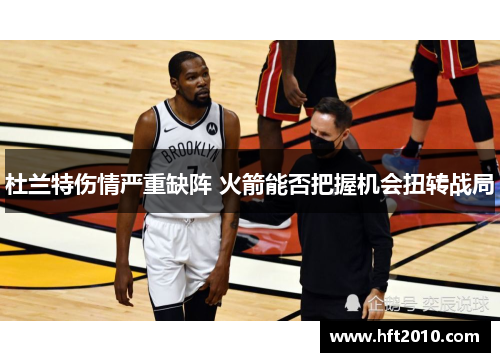 杜兰特伤情严重缺阵 火箭能否把握机会扭转战局 杜兰特伤情严重缺阵 火箭能否把握机会扭转战局