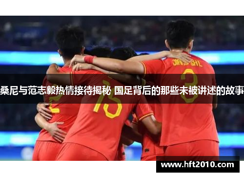 桑尼与范志毅热情接待揭秘 国足背后的那些未被讲述的故事 桑尼与范志毅热情接待揭秘 国足背后的那些未被讲述的故事