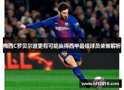 梅西C罗贝尔谁更有可能赢得西甲最佳球员荣誉解析 梅西C罗贝尔谁更有可能赢得西甲最佳球员荣誉解析