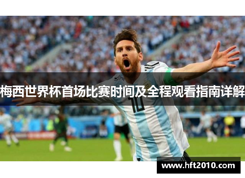 梅西世界杯首场比赛时间及全程观看指南详解